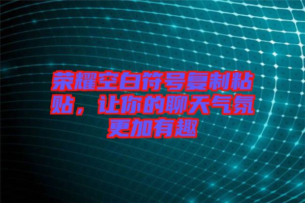 榮耀空白符號復制粘貼，讓你的聊天氣氛更加有趣