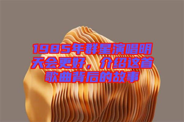 1985年群星演唱明天會更好，介紹這首歌曲背后的故事