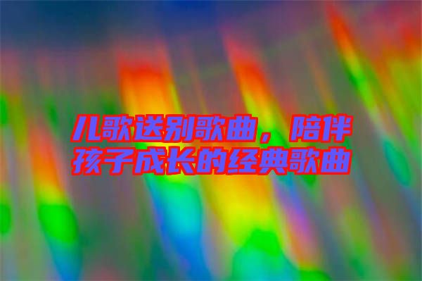 兒歌送別歌曲，陪伴孩子成長的經典歌曲