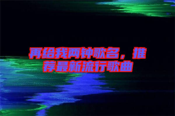 再給我兩鐘歌名，推薦最新流行歌曲