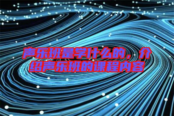 聲樂(lè)班是學(xué)什么的，介紹聲樂(lè)班的課程內(nèi)容