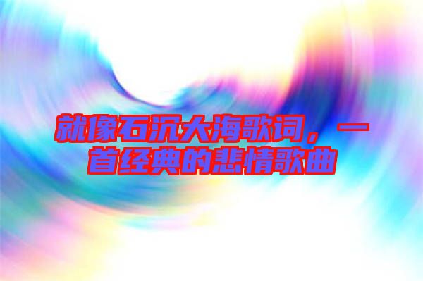就像石沉大海歌詞，一首經典的悲情歌曲
