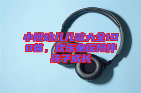 小班幼兒兒歌大全100首，歡樂童謠陪伴孩子成長