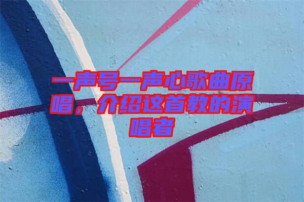 一聲號一聲心歌曲原唱，介紹這首教的演唱者