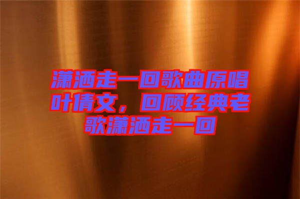 瀟灑走一回歌曲原唱葉倩文，回顧經典老歌瀟灑走一回