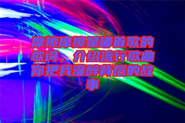 摩擦摩擦是哪首歌的歌詞，介紹流行歌曲你把我灌醉背后的故事