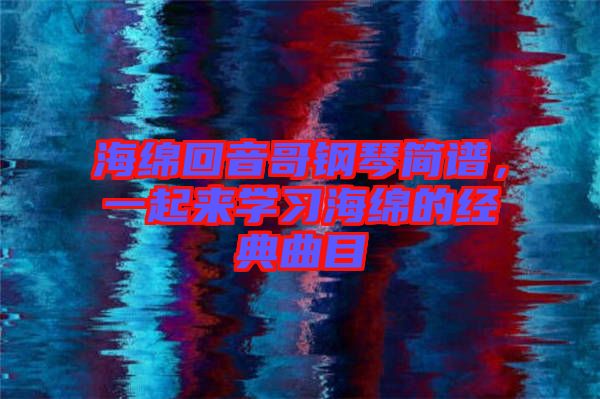 海綿回音哥鋼琴簡譜，一起來學(xué)習(xí)海綿的經(jīng)典曲目