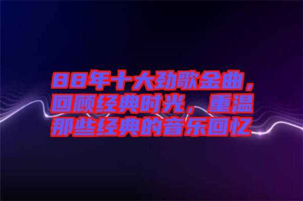 88年十大勁歌金曲，回顧經典時光，重溫那些經典的音樂回憶