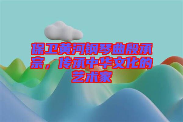 保衛(wèi)黃河鋼琴曲殷承宗，傳承中華文化的藝術家