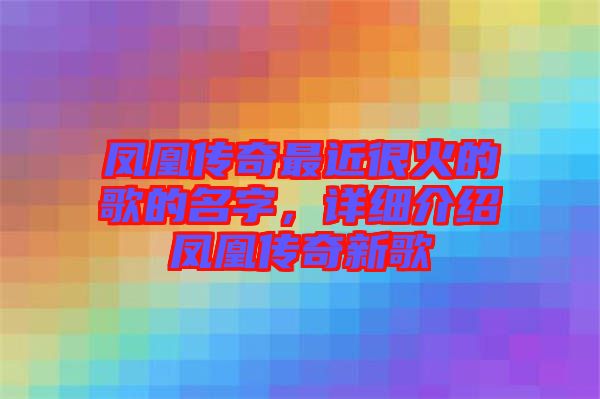 鳳凰傳奇最近很火的歌的名字，詳細介紹鳳凰傳奇新歌