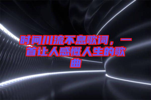 時間川流不息歌詞，一首讓人感慨人生的歌曲