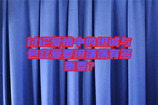 討論愛情中的坦誠與包容愛要坦蕩蕩有多重要？