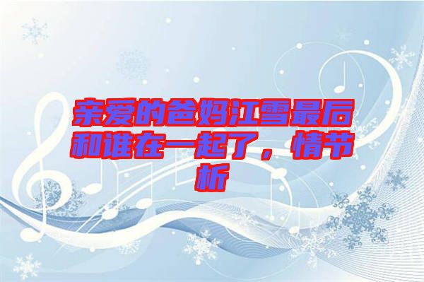 親愛的爸媽江雪最后和誰在一起了，情節析