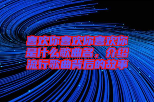 喜歡你喜歡你喜歡你是什么歌曲名，介紹流行歌曲背后的故事