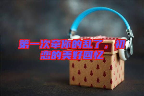 第一次牽你的亂了，初戀的美好回憶