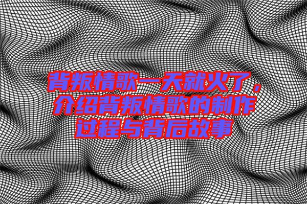 背叛情歌一天就火了，介紹背叛情歌的制作過程與背后故事