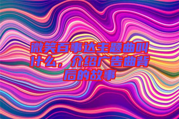 微笑百事達(dá)主題曲叫什么，介紹廣告曲背后的故事