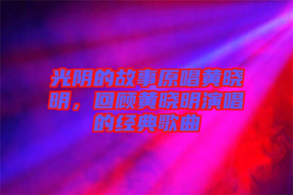 光陰的故事原唱黃曉明，回顧黃曉明演唱的經典歌曲