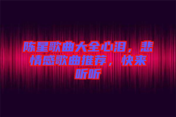 陳星歌曲大全心淚，悲情感歌曲推薦，快來聽聽