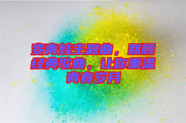 變青蛙主題曲，回顧經典歌曲，讓你重溫青春歲月