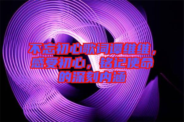 不忘初心歌詞譚維維，感受初心，銘記使命的深刻內涵