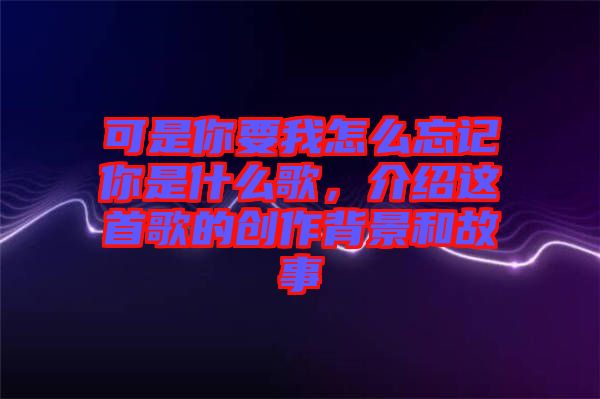可是你要我怎么忘記你是什么歌，介紹這首歌的創作背景和故事