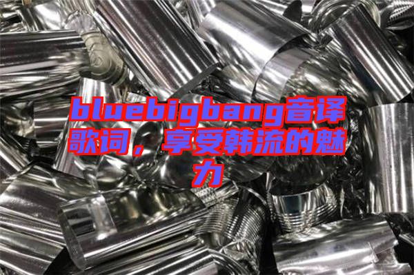 bluebigbang音譯歌詞，享受韓流的魅力
