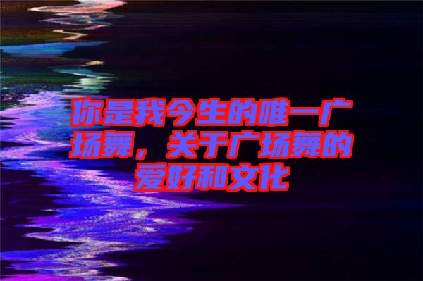 你是我今生的唯一廣場(chǎng)舞，關(guān)于廣場(chǎng)舞的愛好和文化