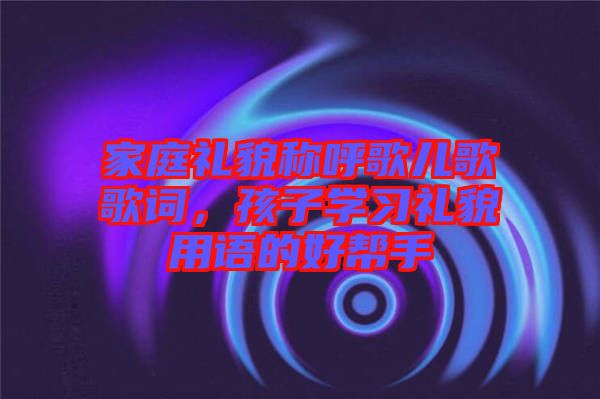 家庭禮貌稱呼歌兒歌歌詞，孩子學習禮貌用語的好幫手