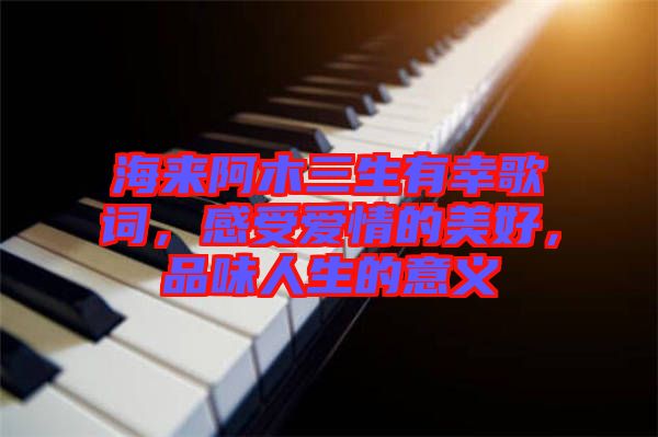 海來阿木三生有幸歌詞，感受愛情的美好，品味人生的意義