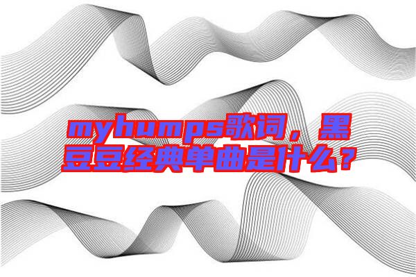 myhumps歌詞，黑豆豆經典單曲是什么？