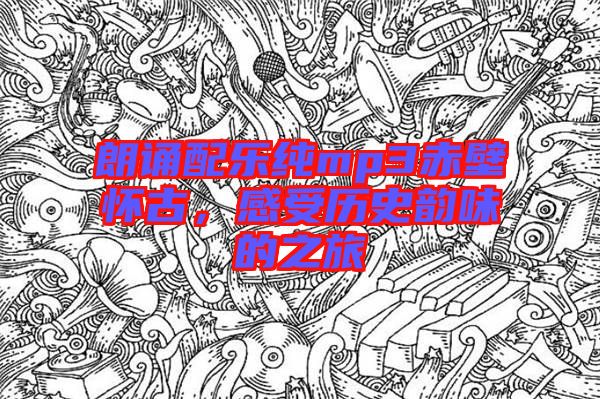 朗誦配樂純mp3赤壁懷古，感受歷史韻味的之旅