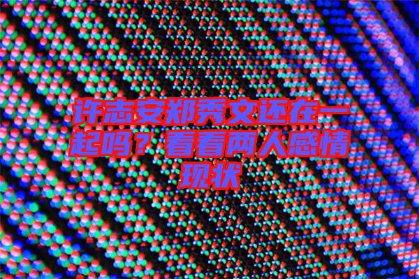 許志安鄭秀文還在一起嗎？看看兩人感情現狀