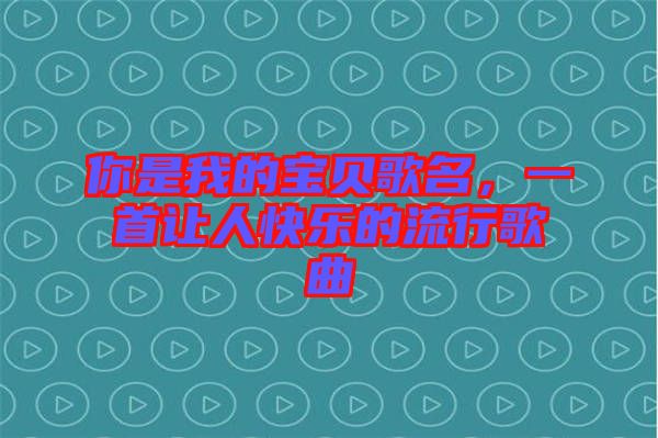你是我的寶貝歌名，一首讓人快樂的流行歌曲