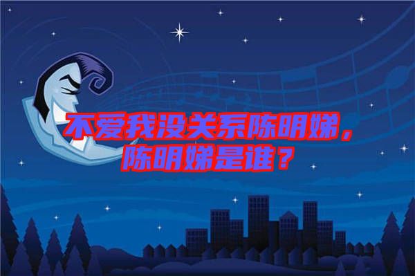 不愛(ài)我沒(méi)關(guān)系陳明娣，陳明娣是誰(shuí)？
