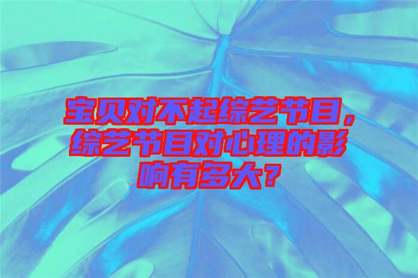 寶貝對(duì)不起綜藝節(jié)目，綜藝節(jié)目對(duì)心理的影響有多大？