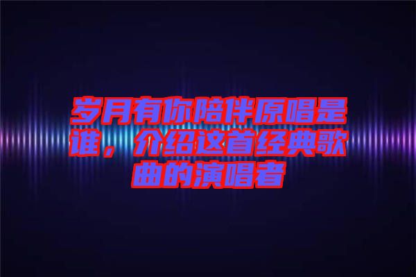 歲月有你陪伴原唱是誰(shuí)，介紹這首經(jīng)典歌曲的演唱者