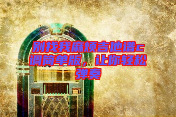別找我麻煩吉他譜c調簡單版，讓你輕松彈奏