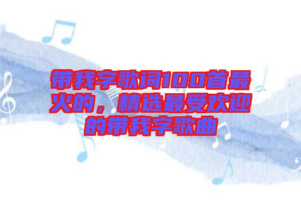 帶我字歌詞100首最火的，精選最受歡迎的帶我字歌曲