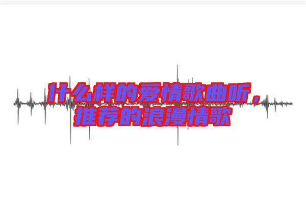 什么樣的愛情歌曲聽，推薦的浪漫情歌