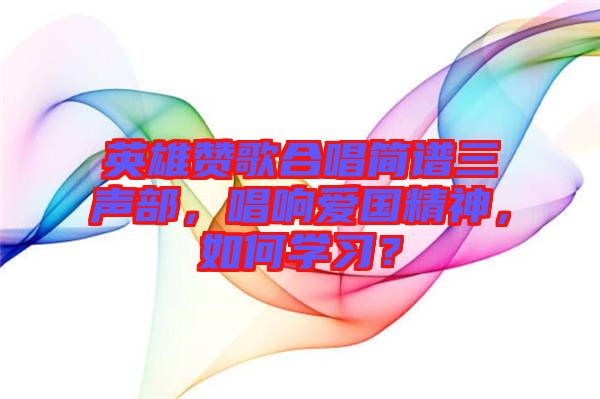 英雄贊歌合唱簡譜三聲部，唱響愛國精神，如何學(xué)習(xí)？