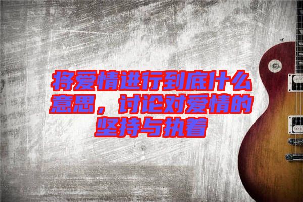 將愛情進行到底什么意思，討論對愛情的堅持與執著