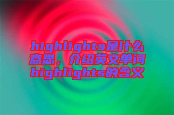 highlights是什么意思，介紹英文單詞highlights的含義