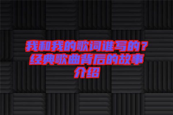 我和我的歌詞誰寫的？經典歌曲背后的故事介紹