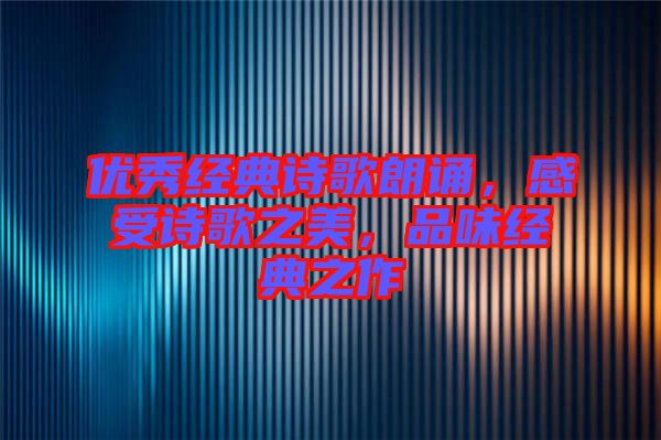 優秀經典詩歌朗誦，感受詩歌之美，品味經典之作