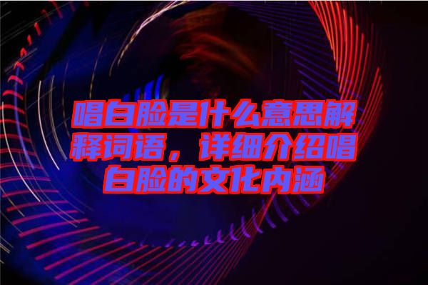 唱白臉是什么意思解釋詞語，詳細介紹唱白臉的文化內涵