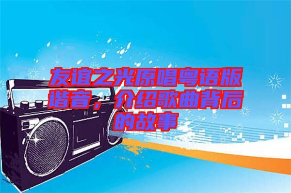 友誼之光原唱粵語(yǔ)版諧音，介紹歌曲背后的故事