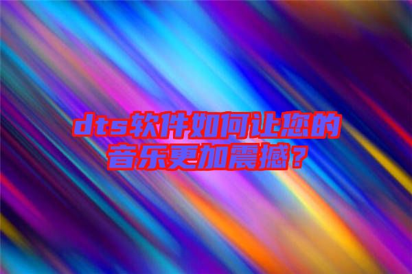 dts軟件如何讓您的音樂更加震撼？