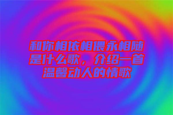 和你相依相偎永相隨是什么歌，介紹一首溫馨動人的情歌