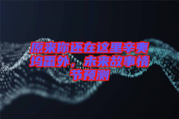 原來你還在這里辛夷塢番外，未來故事情節預測